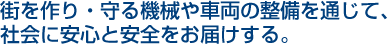 街を作り・守る機械や車両の整備を通じて、社会に安心と安全をお届けする